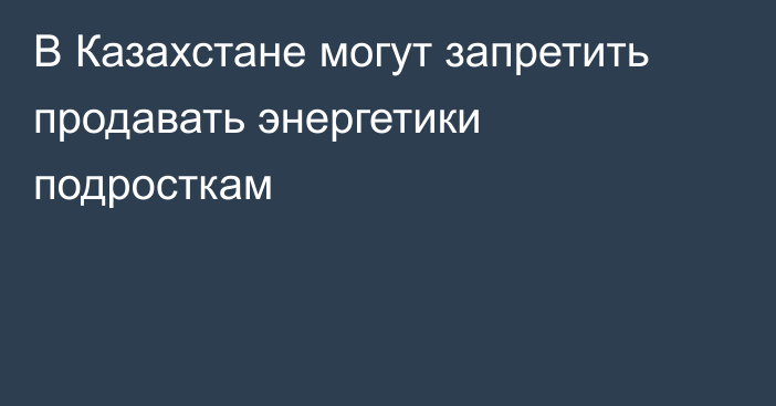 В Казахстане могут запретить продавать энергетики подросткам