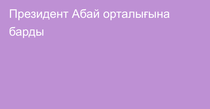 Президент Абай орталығына барды