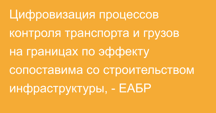 Цифровизация процессов контроля транспорта и грузов на границах по эффекту сопоставима со строительством инфраструктуры, - ЕАБР