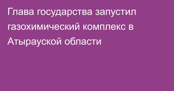 Глава государства запустил газохимический комплекс в Атырауской области