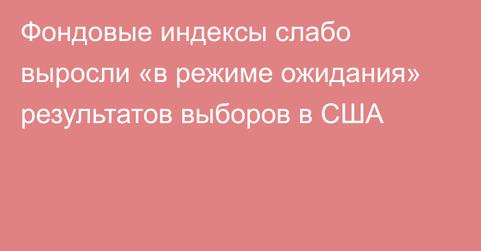 Фондовые индексы слабо выросли «в режиме ожидания» результатов выборов в США