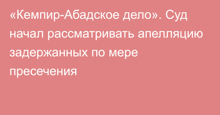 «Кемпир-Абадское дело». Суд начал рассматривать апелляцию задержанных по мере пресечения