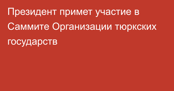 Президент примет участие в Саммите Организации тюркских государств