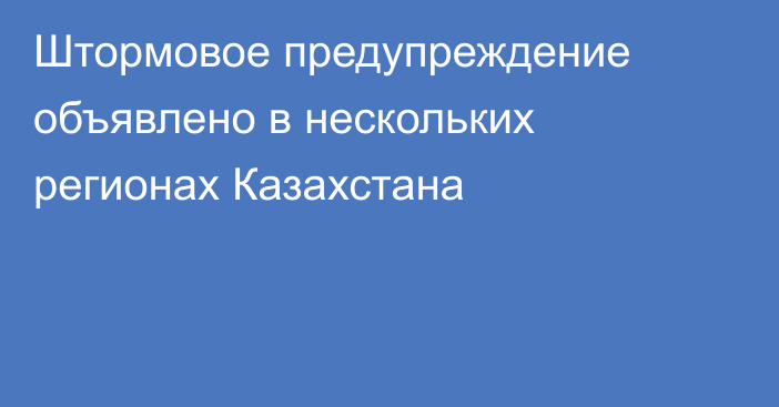 Штормовое предупреждение объявлено в нескольких регионах Казахстана