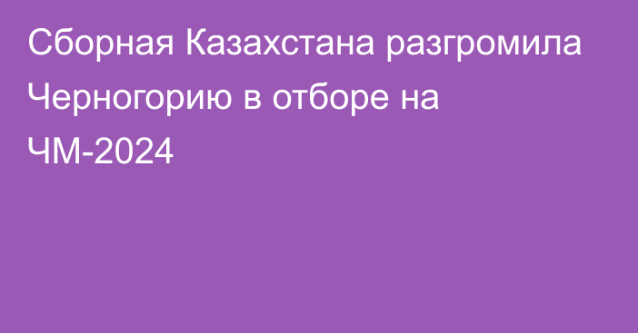 Сборная Казахстана разгромила Черногорию в отборе на ЧМ-2024