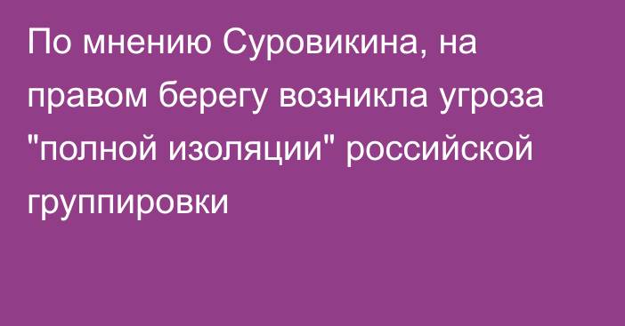 По мнению Суровикина, на правом берегу возникла угроза 