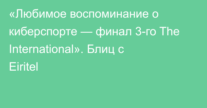 «Любимое воспоминание о киберспорте — финал 3-го The International». Блиц с Eiritel