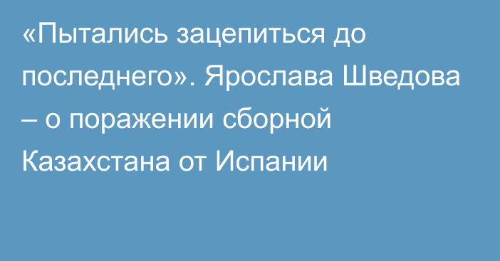 «Пытались зацепиться до последнего». Ярослава Шведова – о поражении сборной Казахстана от Испании