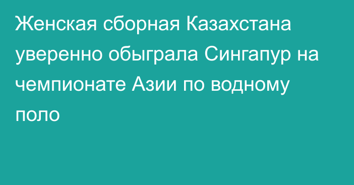 Женская сборная Казахстана уверенно обыграла Сингапур на чемпионате Азии по водному поло