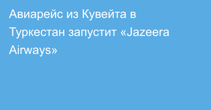 Авиарейс из Кувейта в Туркестан запустит «Jazeera Airways»