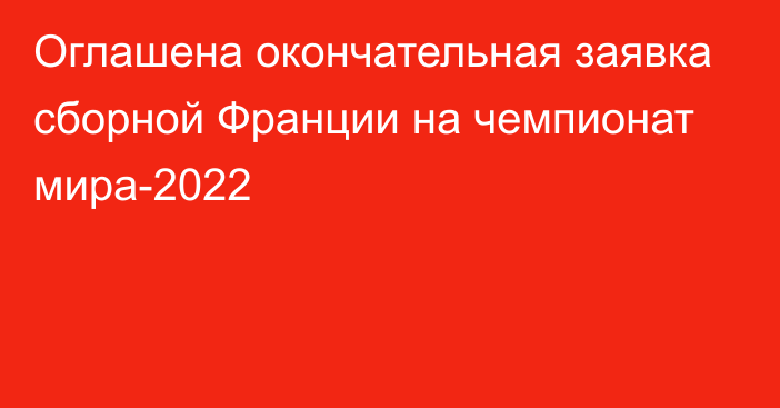 Оглашена окончательная заявка сборной Франции на чемпионат мира-2022