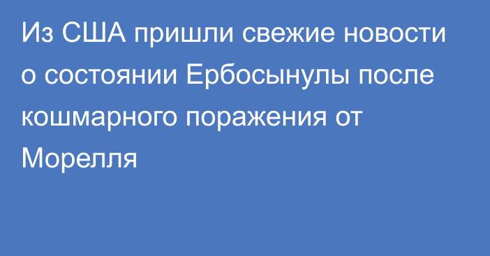 Из США пришли свежие новости о состоянии Ербосынулы после кошмарного поражения от Морелля