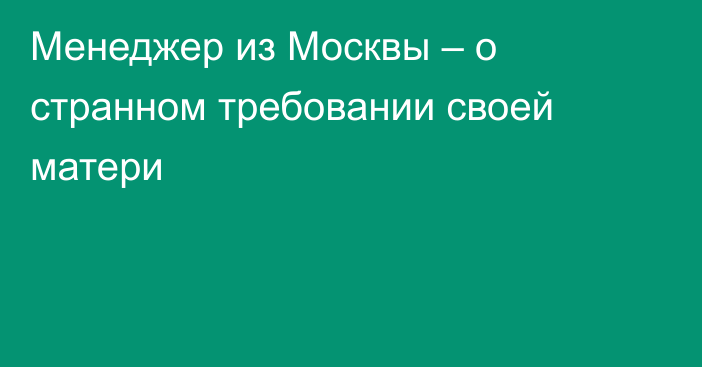 Менеджер из Москвы – о странном требовании своей матери