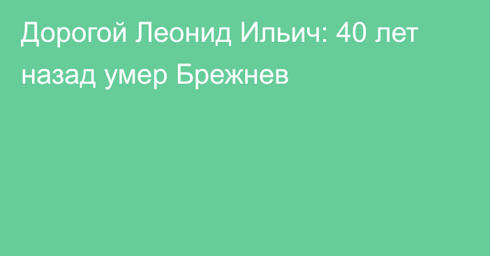 Дорогой Леонид Ильич: 40 лет назад умер Брежнев