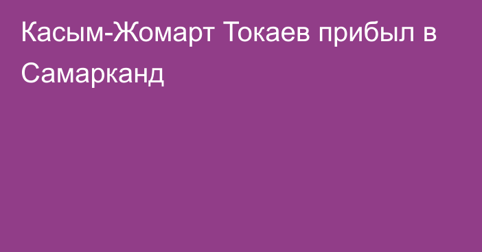 Касым-Жомарт Токаев прибыл в Самарканд