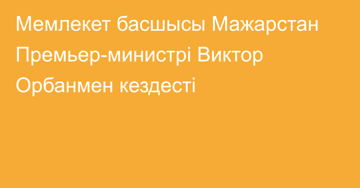 Мемлекет басшысы Мажарстан Премьер-министрі Виктор Орбанмен кездесті