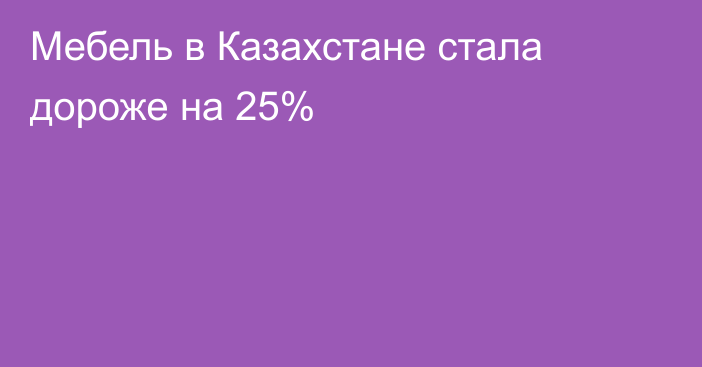 Мебель в Казахстане стала дороже на 25%