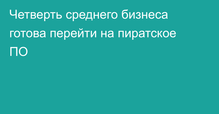 Четверть среднего бизнеса готова перейти на пиратское ПО