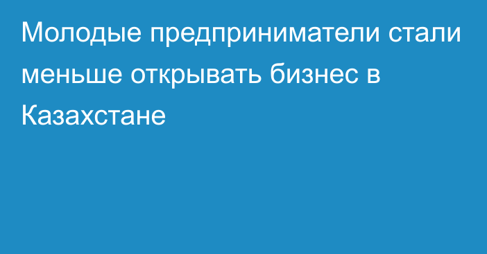 Молодые предприниматели стали меньше открывать бизнес в Казахстане