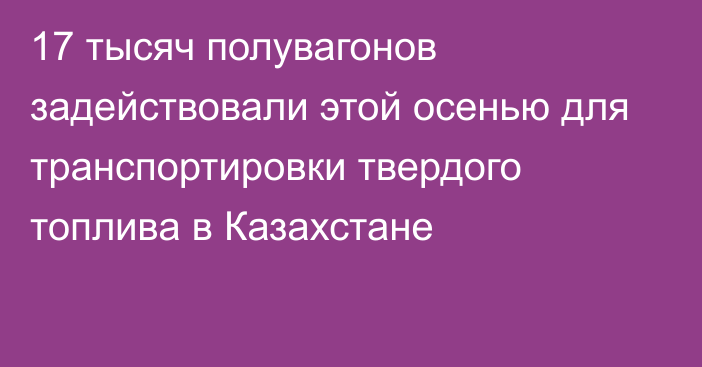 17 тысяч полувагонов задействовали этой осенью для транспортировки твердого топлива в Казахстане