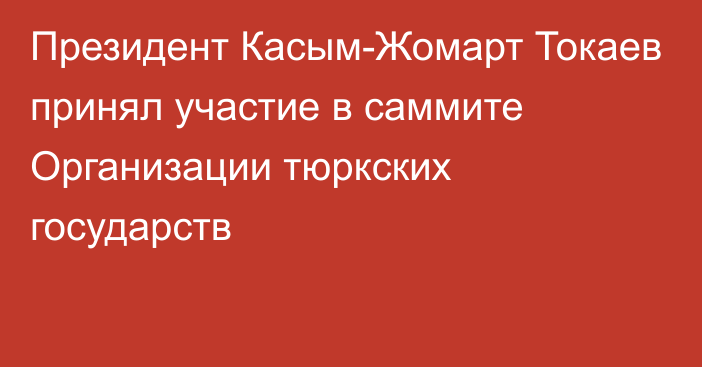 Президент Касым-Жомарт Токаев принял участие в саммите Организации тюркских государств