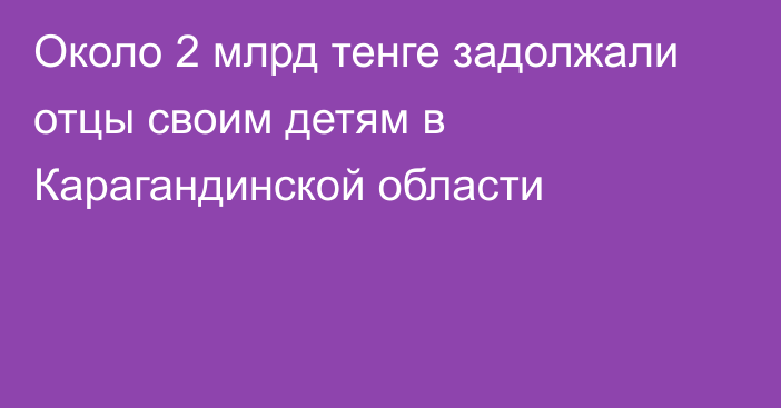 Около 2 млрд тенге задолжали отцы своим детям в Карагандинской области