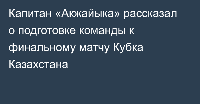 Капитан «Акжайыка» рассказал о подготовке команды к финальному матчу Кубка Казахстана