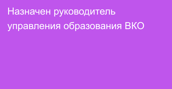 Назначен руководитель управления образования ВКО