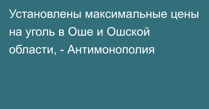 Установлены максимальные цены на уголь в Оше и Ошской области, - Антимонополия