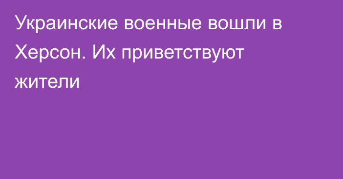 Украинские военные вошли в Херсон. Их приветствуют жители