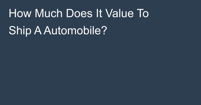 How Much Does It Value To Ship A Automobile?