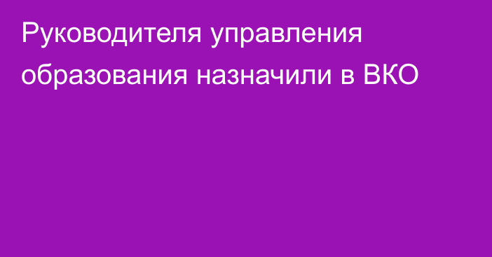 Руководителя управления образования назначили в ВКО