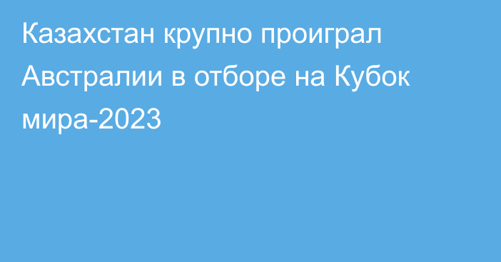 Казахстан крупно проиграл Австралии в отборе на Кубок мира-2023