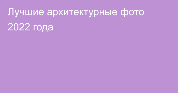 Лучшие архитектурные фото 2022 года