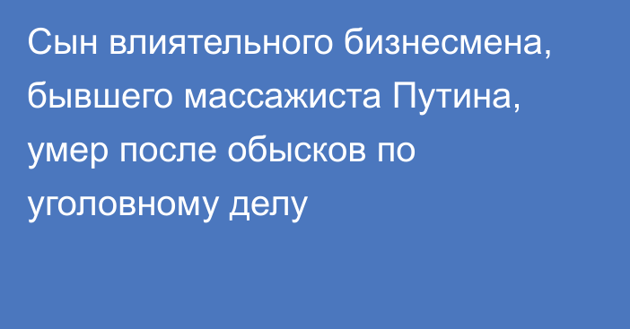 Сын влиятельного бизнесмена, бывшего массажиста Путина, умер после обысков по уголовному делу