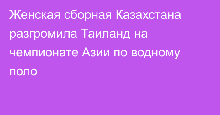 Женская сборная Казахстана разгромила Таиланд на чемпионате Азии по водному поло