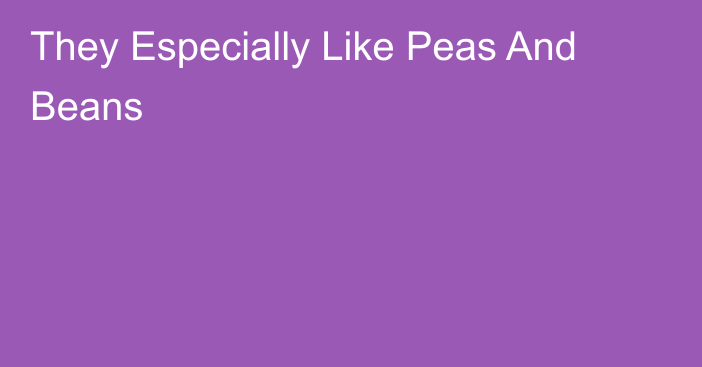 They Especially Like Peas And Beans