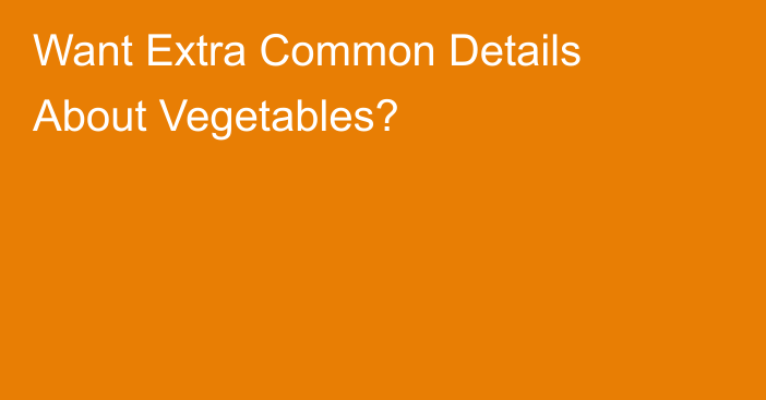 Want Extra Common Details About Vegetables?