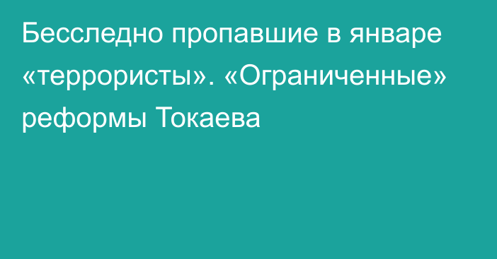 Бесследно пропавшие в январе «террористы». «Ограниченные» реформы Токаева