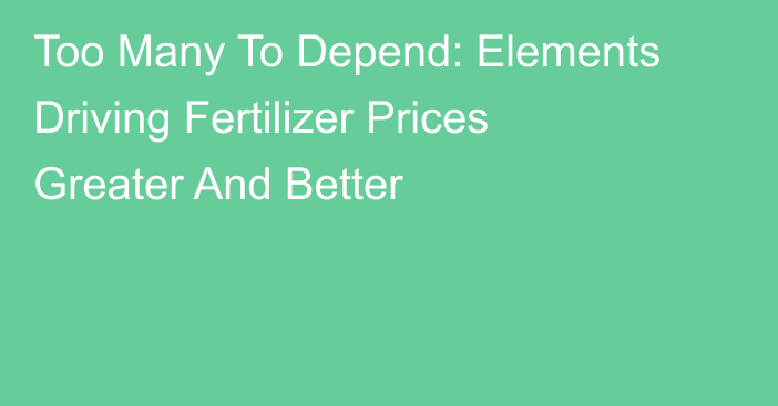 Too Many To Depend: Elements Driving Fertilizer Prices Greater And Better