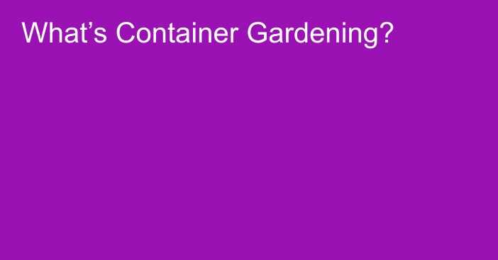 What’s Container Gardening?