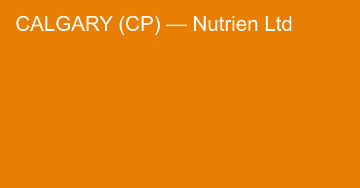 CALGARY (CP) — Nutrien Ltd