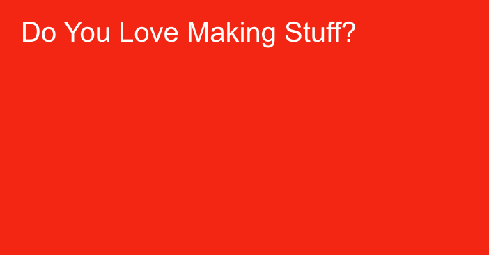 Do You Love Making Stuff?