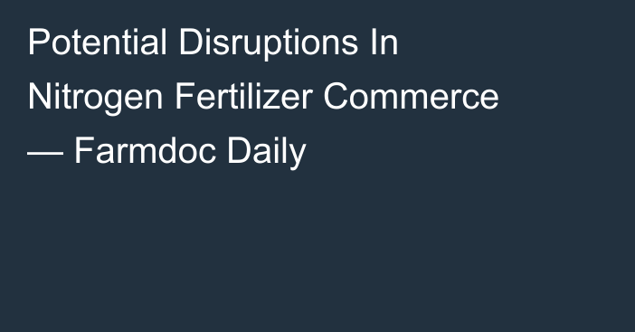Potential Disruptions In Nitrogen Fertilizer Commerce — Farmdoc Daily