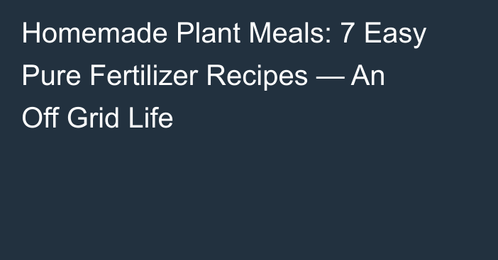 Homemade Plant Meals: 7 Easy Pure Fertilizer Recipes — An Off Grid Life