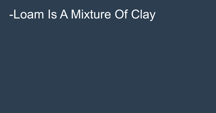 ­Loam Is A Mixture Of Clay
