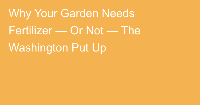 Why Your Garden Needs Fertilizer — Or Not — The Washington Put Up