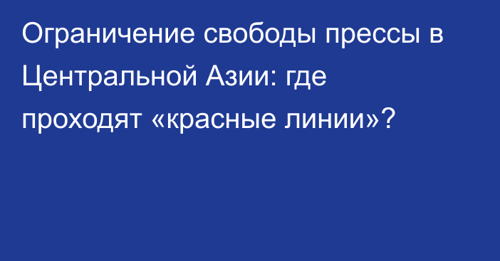 Ограничение свободы прессы в Центральной Азии: где проходят «красные линии»?