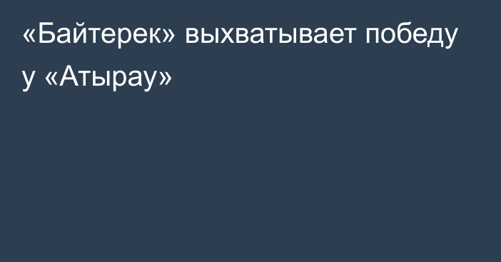 «Байтерек» выхватывает победу у «Атырау»