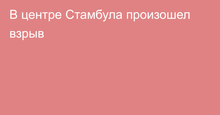 В центре Стамбула произошел взрыв